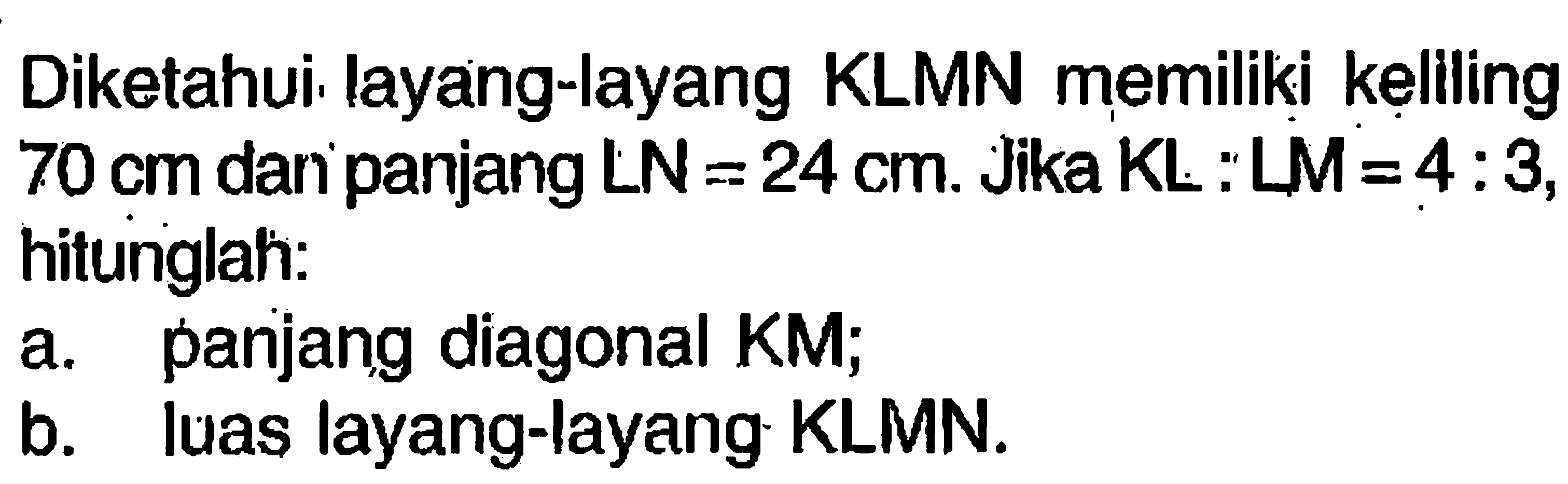 Diketahui layang-layang KLMN memiliki keliling  70 cm  dari panjang  LN=24 cm . Jika  KL  :  L M=4: 3 , hitunglah:a. panjang diagonal KM;b. luas layang-layang KLMN.