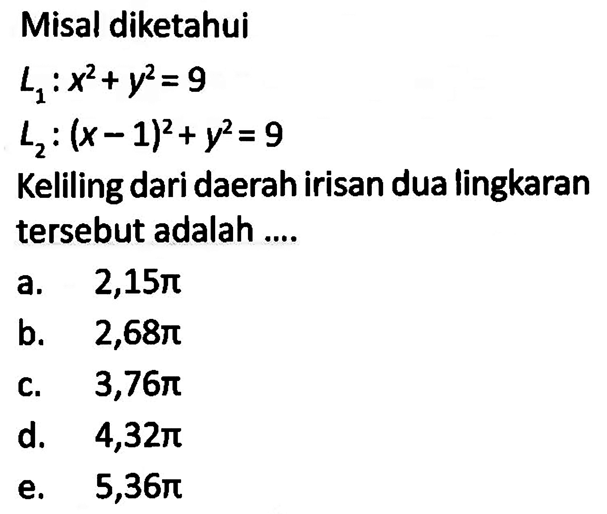 Misal diketahuiL1 : x^2 + y^2 = 9 L2 : (x - 1)^2 + y^2 = 9Keliling dari daerah irisan dua lingkaran tersebut adalah ....