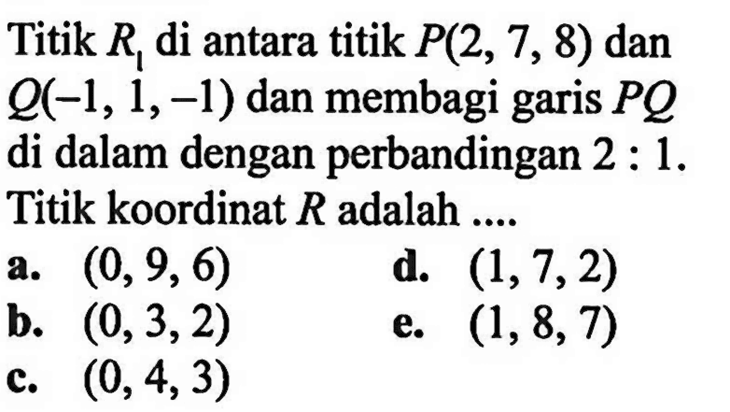 Titik R1 di antara titik P(2,7,8) dan Q(-1,1,-1) dan membagi garis PQ di dalam dengan perbandingan 2:1. Titik koordinat R adalah ...