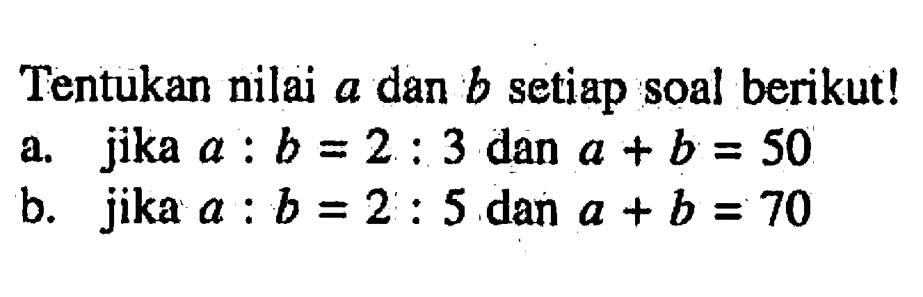 Tentukan nilai a dan b setiap soal berikut! a. jika a:b=2:3 dan a+b=50 b. jika a:b=2:5 dan a+b=70 