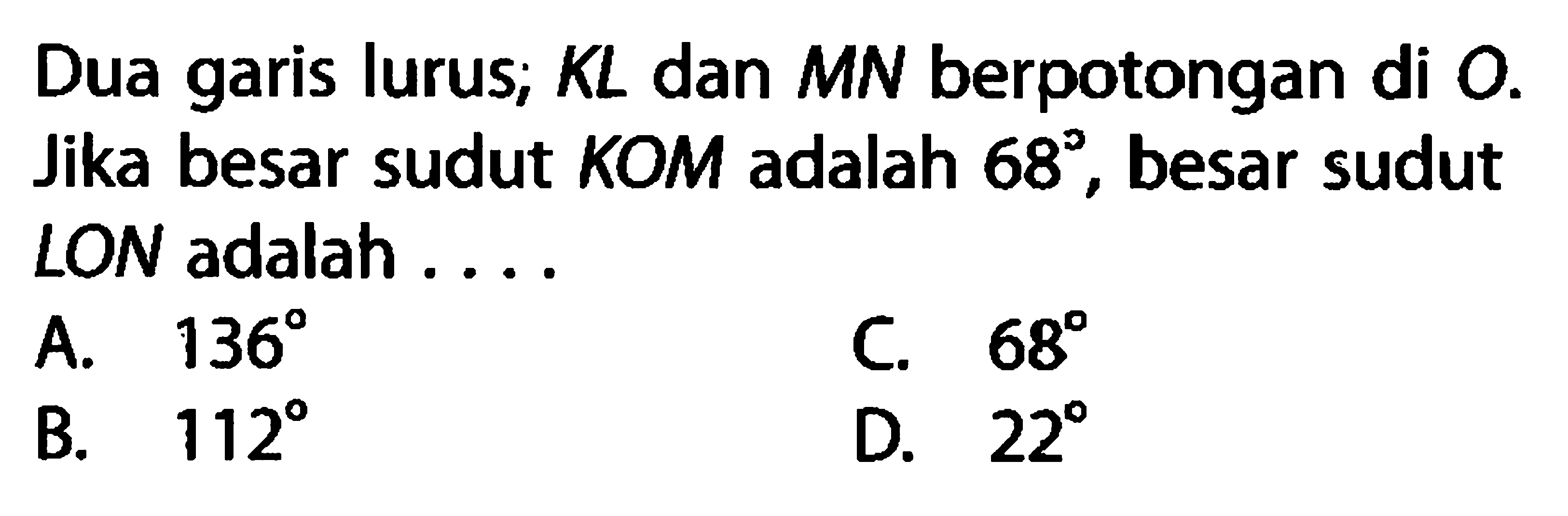 Dua garis lurus; KL dan MN berpotongan di O. Jika besar sudut KOM adalah 68, besar sudut LON adalah ....