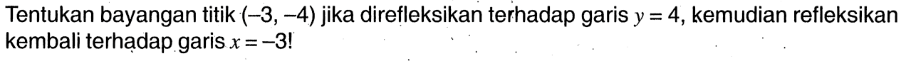 Tentukan bayangan titik  (-3,-4)  jika direfleksikan terhadap garis  y=4 , kemudian refleksikan kembali terhadap garis  x=-3! 