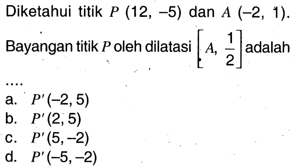 Diketahui titik P(12,-5) dan A(-2,1). Bayangan titik P oleh dilatasi [A, 1/2] adalah ...