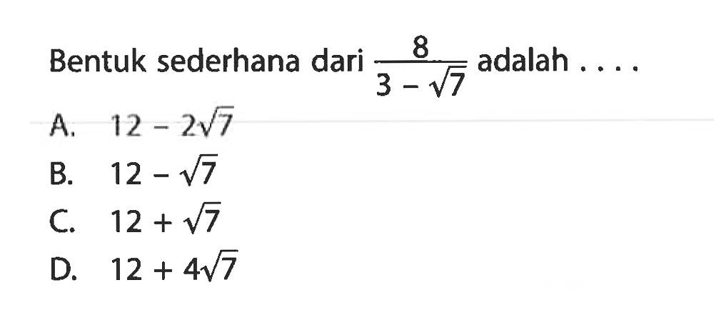 Bentuk sederhana dari 8/3-sqrt 7 adalah 
 A. 12 - 2sqrt 7 
 B. 12 - sqrt 7 
 C. 12 + sqrt 7 
 D. 12 + 4sqrt 7