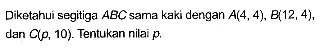 Diketahui segitiga ABC sama kaki dengan A(4,4), B(12,4), dan C(p,10). Tentukan nilai p.