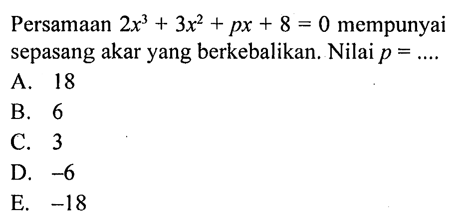 Persamaan 2x^3 + 3x^2 + px + 8 = 0 mempunyai sepasang akar yang berkebalikan. Nilai p = ... A. 18 B. 6 C. 3 D. -6 E. -18