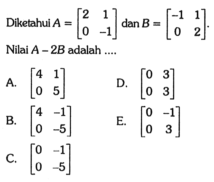 Diketahui A=[2 1 0 -1] dan B=[-1 1 0 2]. Nilai A-2B adalah ....