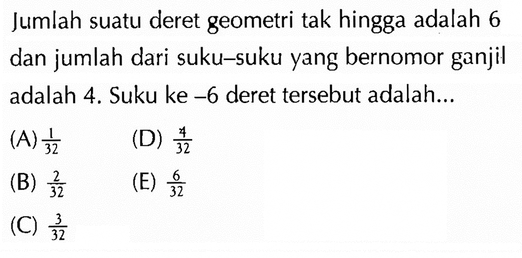 Jumlah suatu deret geometri tak hingga adalah 6 dan jumlah dari suku-suku yang bernomor ganjil adalah 4. Suku ke -6 deret tersebut adalah...