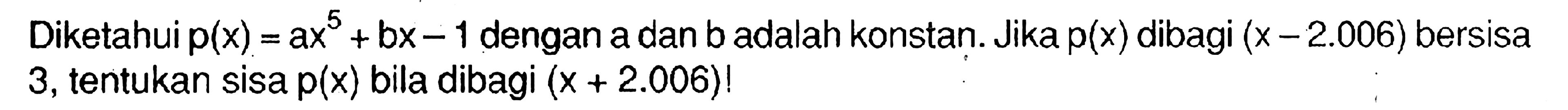 Diketahui p(x)=ax^5+bx-1 dengan a dna b adalah konstan. Jika p(x) dibagi (x-2.006) bersisa 3, tentukan sisa p(x) bila dibagi (x+2.006)!