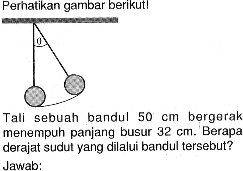 Perhatikan gambar berikut!Tali sebuah bandul  50 cm  bergerak menempuh panjang busur  32 cm . Berapa derajat sudut yang dilalui bandul  tersebut? Jawab: