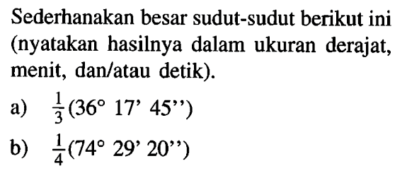 Sederhanakan besar sudut-sudut berikut ini (nyatakan hasilnya dalam ukuran derajat, menit, dan/atau detik). a) 1/3(36 17' 45'') b) 1/4(74 29' 20'')
