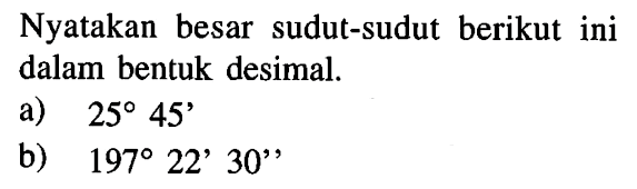 Nyatakan besar sudut-sudut berikut ini dalam bentuk desimal.a)  25 45' b)  197 22' 30' ,