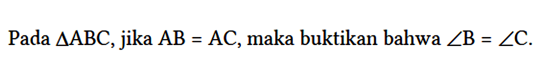 Pada  segitiga ABC, jika AB = AC, maka buktikan bahwa  sudut B = sudut C.
