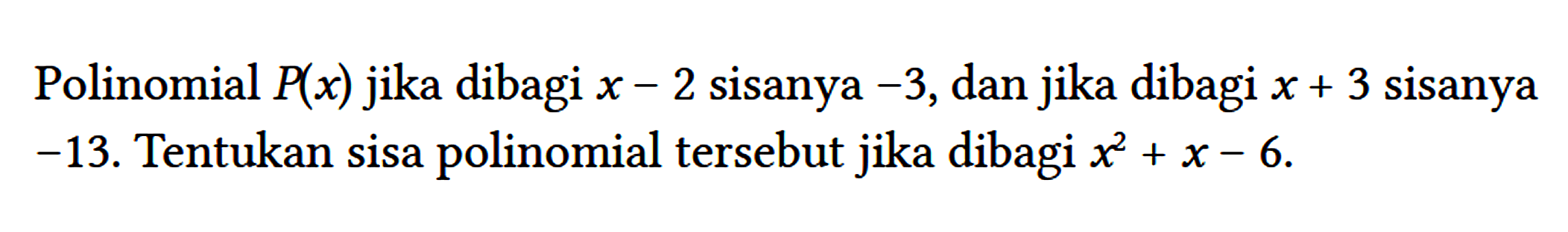 Polinomial P(x) jika dibagi x-2 sisanya -3 , dan jika dibagi x+3 sisanya -13 . Tentukan sisa polinomial tersebut jika dibagi x^(2)+x-6