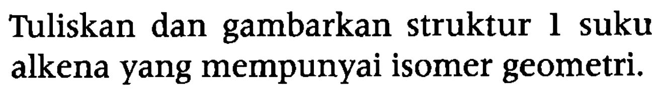 Tuliskan dan gambarkan struktur 1 suku alkena yang mempunyai isomer geometri.