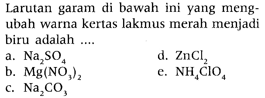 Larutan garam di bawah ini yang mengubah warna kertas lakmus merah menjadi biru adalah a. Na2SO4 d. ZnCl2 b. Mg(NO3)2 e. NH4ClO4 c. Na2CO3