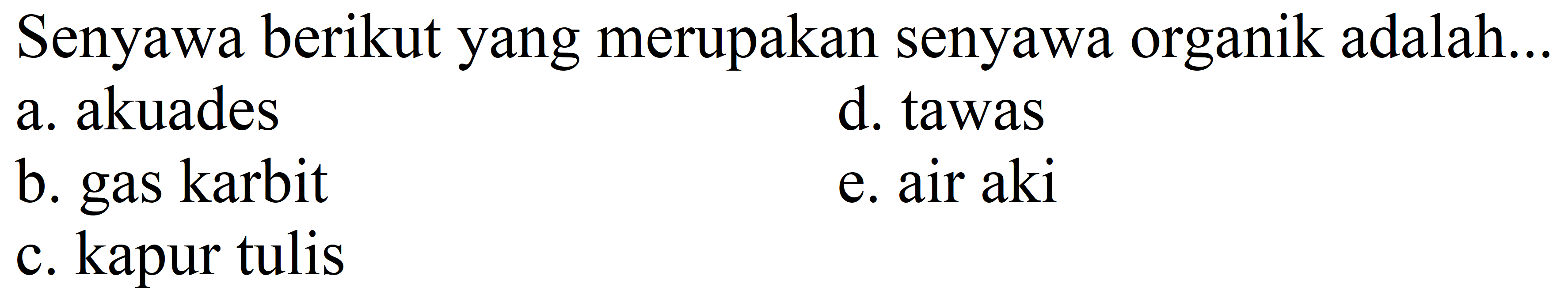 Senyawa berikut yang merupakan senyawa organik adalah...
a. akuades
d. tawas
b. gas karbit
e. air aki
c. kapur tulis