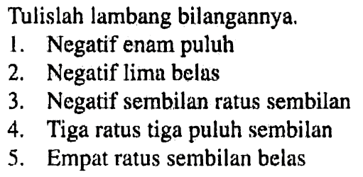 Tulislah lambang bilangannya. 1. Negatif enam puluh 2. Negatif lima belas 3. Negatif sembilan ratus sembilan 4. Tiga ratus tiga puluh sembilan 5. Empat ratus sembilan belas