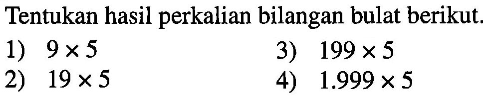 Tentukan hasil perkalian bilangan bulat berikut. 1) 9 x 5 3) 199 x 5 2) 19 x 5 4) 1.999 x 5