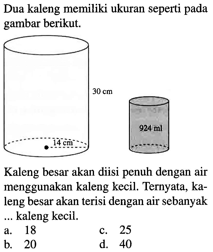 Dua kaleng memiliki ukuran seperti pada gambar berikut. Kaleng besar akan diisi penuh dengan air menggunakan kaleng kecil, Ternyata, kaleng besar akan terisi dengan air sebanyak ... kaleng kecil.