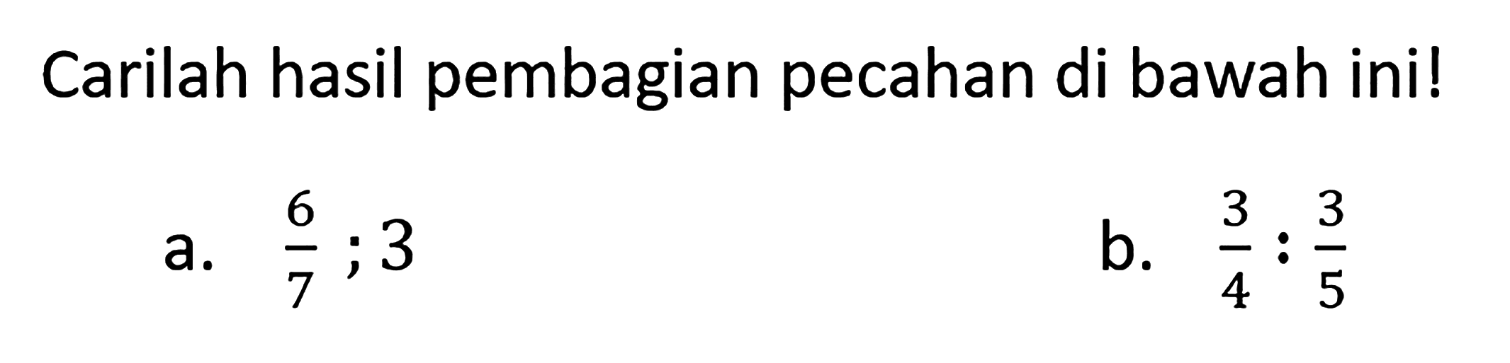 Carilah hasil pembagian pecahan di bawah ini! a. 6/7 ; 3 b. 3/4 : 3/5