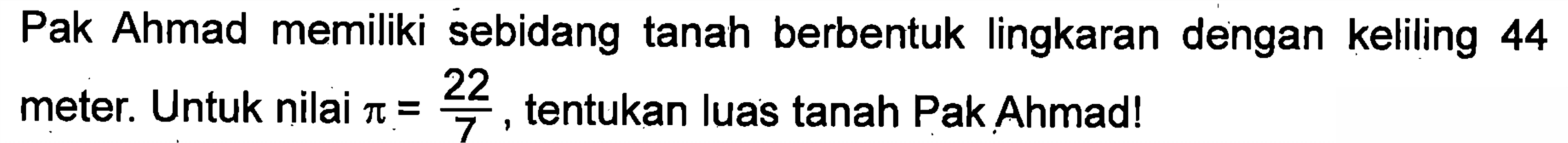 Pak Ahmad memiliki sebidang tanah berbentuk lingkaran dengan keliling 44 meter. Untuk nilai pi = 22/7, tentukan luas tanah Pak Ahmad!