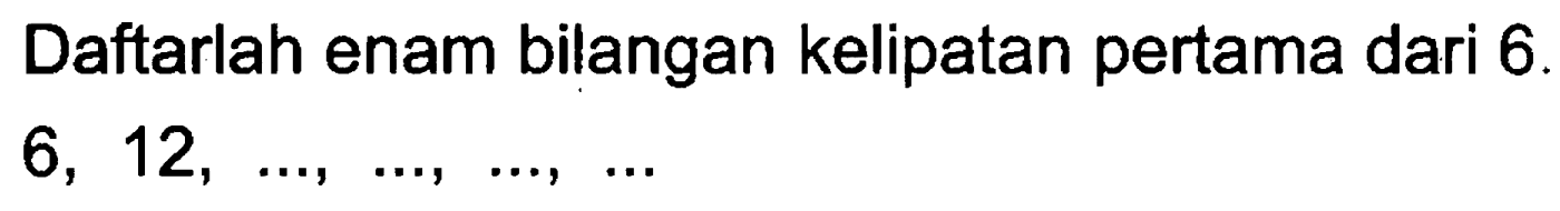 Daftarlah enam bilangan kelipatan pertama dari 6. 6, 12, ..., ..., ..., ...
