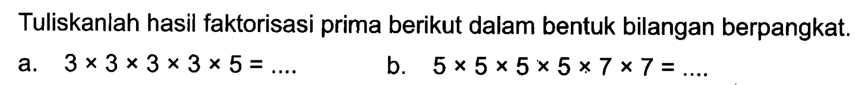 Tuliskanlah hasil faktorisasi prima berikut dalam bentuk bilangan berpangkat:. a. 3 x 3 x 3 x 3 x 5 = .... b. 5 x 5 x 5 x 5 x 7 x 7 = ....