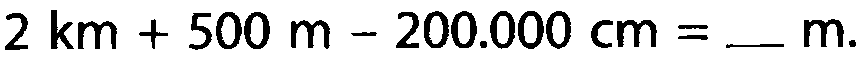 2 km + 500 m - 200.000 cm = _ m.