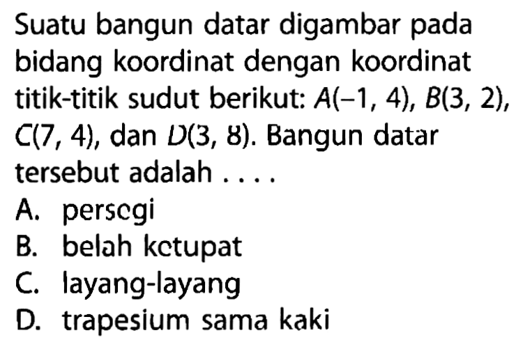 Suatu bangun datar digambar pada bidang koordinat dengan koordinat titik-titik sudut berikut: A(-1, 4), B(3, 2), C(7, 4), dan D(3, 8). Bangun datar tersebut adalah....