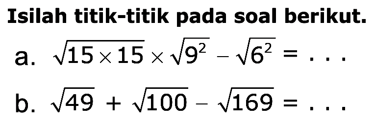 Isilah titik-titik pada soal berikut. a. akar(15 x 15) x akar(9^2) - akar(6^2) = ... b. akar(49) + akar(100) - akar(169) = ....
