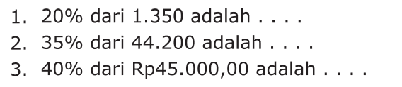 1. 20% dari 1.350 adalah . . . . 2. 35% dari 44.200 adalah . . . . 3. 40% dari Rp45.000,00 adalah . . . .