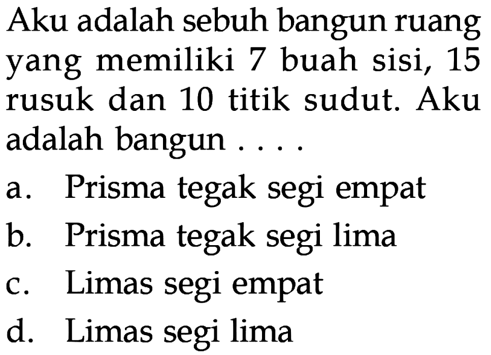 Aku adalah sebuh bangun ruang yang memiliki buah sisi, 15 7 rusuk dan 10 titik sudut. Aku adalah bangun Prisma tegak segi empat a b_ Prisma tegak segi lima Limas segi empat C. d. Limas segi lima
