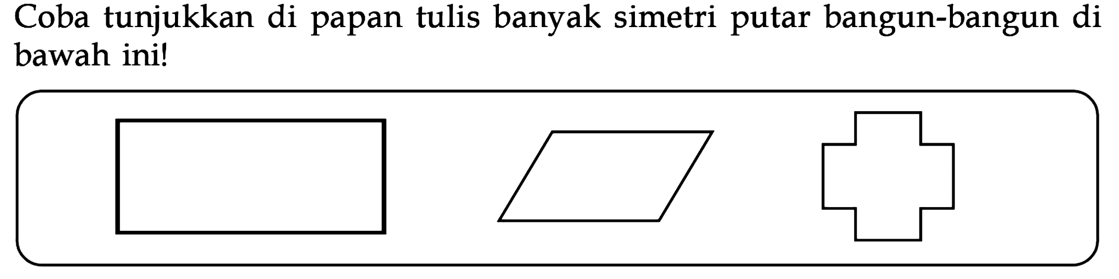 Coba tunjukkan di papan tulis banyak simetri putar bangun-bangun di bawah ini! 
(persegi panjang) (jajargenjang) (segi 12)