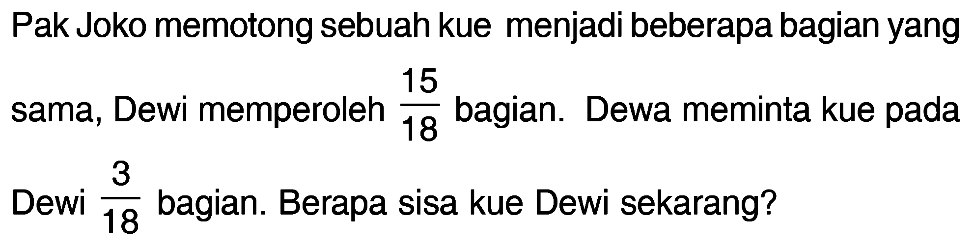 Pak Joko memotong sebuah kue menjadi beberapa bagian yang 15 sama, Dewi memperoleh 15/18 bagian. Dewa meminta kue pada Dewi 3/18 bagian. Berapa sisa kue Dewi sekarang?