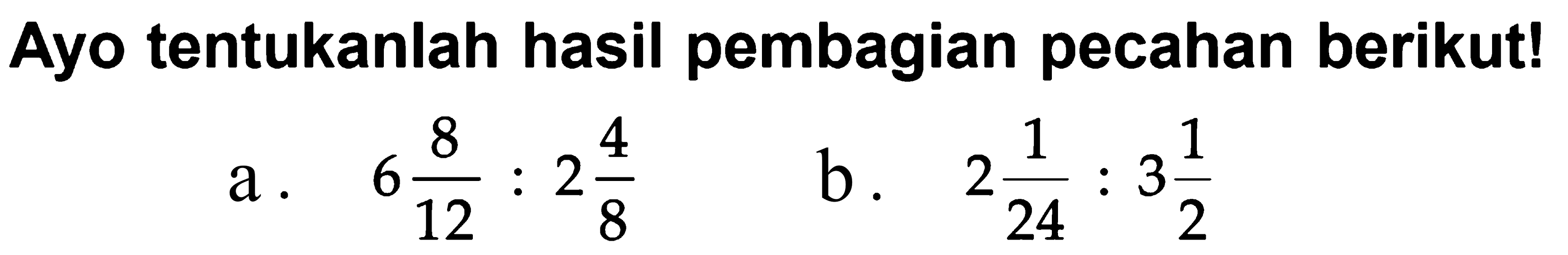 Ayo tentukanlah hasil pembagian pecahan berikut! a. 6 8/12 : 2 4/8 b. 2 1/24 : 3 1/2