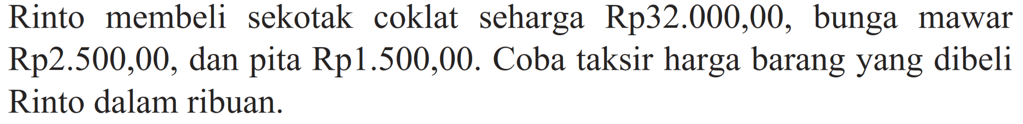 Rinto membeli sekotak coklat seharga Rp32.000,00, bunga mawar Rp2.500,00, dan pita Rp1.500,00. Coba taksir harga barang yang dibeli Rinto dalam ribuan.
