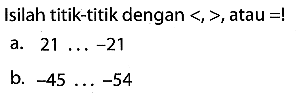 Isilah titik-titik dengan <, >, atau =! a. 21 . . . -21 b. -45 . . . -54