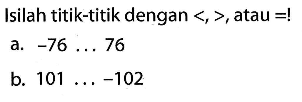 Isilah titik-titik dengan <, >, atau =! a. -76 ... 76 b. 101 ... -102