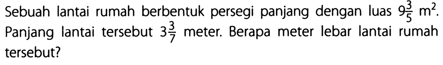 Sebuah lantai rumah berbentuk persegi panjang dengan luas 9 3/5 m^2. Panjang lantai tersebut 3 3/7 meter: Berapa meter lebar lantai rumah tersebut?