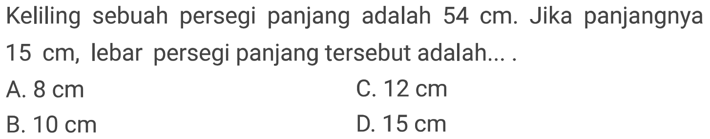 Keliling sebuah persegi panjang adalah  54 cm . Jika panjangnya  15 cm , lebar persegi panjang tersebut adalah...
A.  8 cm 
C.  12 cm 
B.  10 cm 
D.  15 cm 