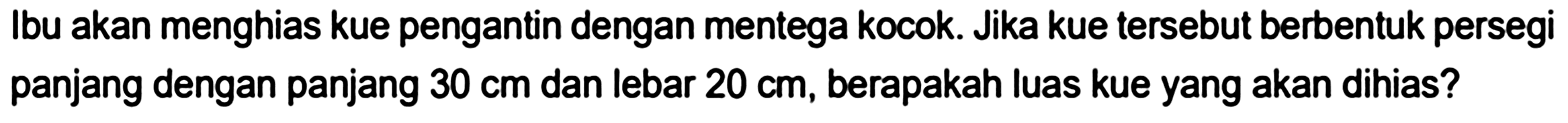 Ibu akan menghias kue pengantin dengan mentega kocok. Jika kue tersebut berbentuk persegi panjang dengan panjang  30 cm  dan lebar  20 cm , berapakah luas kue yang akan dihias?