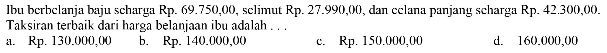 Ibu berbelanja baju seharga Rp.  69.750,00 , selimut Rp.  27.990,00 , dan celana panjang seharga Rp.  42.300,00 . Taksiran terbaik dari harga belanjaan ibu adalah . .
a. Rp.  130.000,00 
b. Rp.  140.000,00 
c. Rp.  150.000,00 
d.   160.000,00 