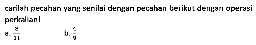 carilah pecahan yang senilai dengan pecahan berikut dengan operasi perkalian!
a.  (8)/(11) 
b.  (4)/(9) 