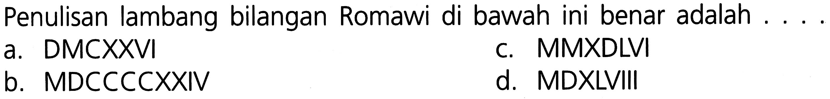 Penulisan lambang bilangan Romawi di bawah ini benar adalah ....
a. DMCXXVI
c. MMXDLVI
b. MDCCCCXXIV
d. MDXLVIII