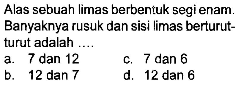Alas sebuah limas berbentuk segi enam. Banyaknya rusuk dan sisi limas berturutturut adalah ....
a. 7 dan 12
c.  7 dan 6 
b.  12 dan 7 
d.  12 dan 6 