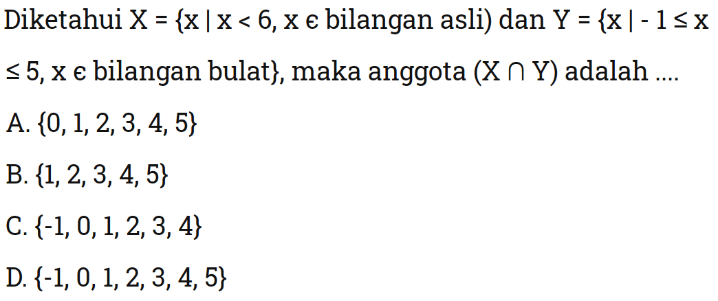 Diketahui X={x|x<6,x c bilangan asli) dan Y= 
 {x|-1<=x<=5, x ∊ bilangan bulat}, maka anggota 
 (X∩Y) adalah... 
 
 A. {0,1,2,3,4,5}
 B. {1,2,3,4,5}
 C. {-1,0,1,2,3,4,}
 D. {-1,0,1,2,3,4,5}