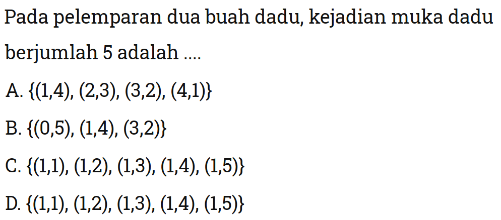 Pada pelemparan dua buah dadu, kejadian muka dadu berjumlah 5 adalah ....A.  {(1,4),(2,3),(3,2),(4,1)}B.  {(0,5),(1,4),(3,2)}C.  {(1,1),(1,2),(1,3),(1,4),(1,5)}D.  {(1,1),(1,2),(1,3),(1,4),(1,5)}