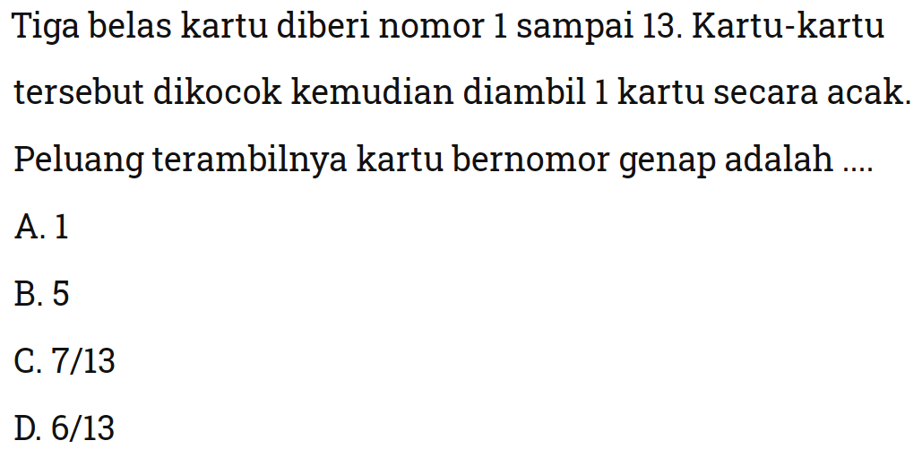 Tiga belas kartu diberi nomor 1 sampai 13. Kartu-kartu tersebut dikocok kemudian diambil 1 kartu secara acak. Peluang terambilnya kartu bernomor genap adalah ....