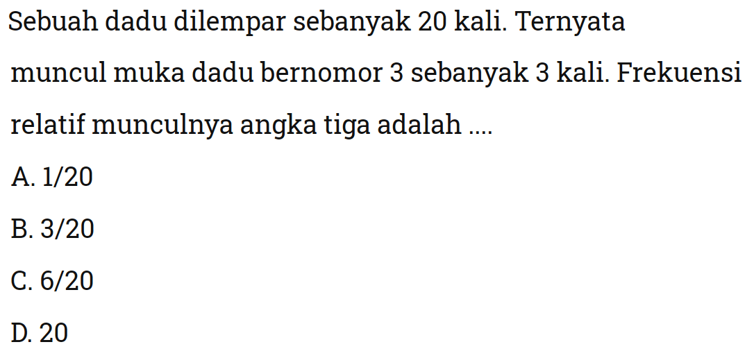 Sebuah dadu dilempar sebanyak 20 kali. Ternyata muncul muka dadu bernomor 3 sebanyak 3 kali. Frekuensi relatif munculnya angka tiga adalah ....